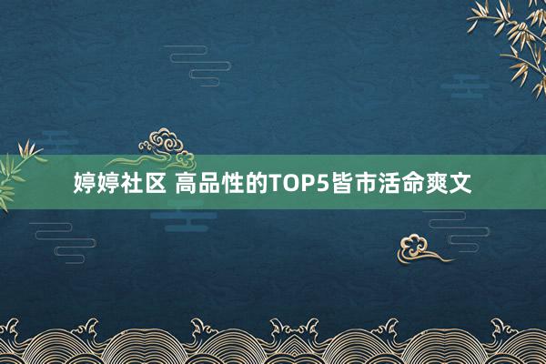 婷婷社区 高品性的TOP5皆市活命爽文