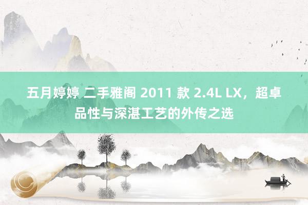 五月婷婷 二手雅阁 2011 款 2.4L LX，超卓品性与深湛工艺的外传之选