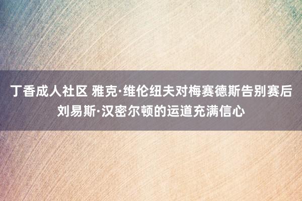 丁香成人社区 雅克·维伦纽夫对梅赛德斯告别赛后刘易斯·汉密尔顿的运道充满信心