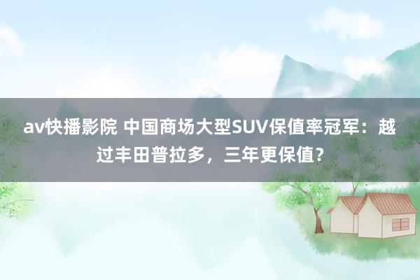 av快播影院 中国商场大型SUV保值率冠军：越过丰田普拉多，三年更保值？