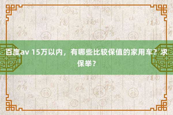 百度av 15万以内，有哪些比较保值的家用车？求保举？