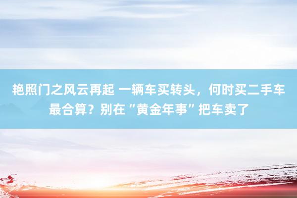 艳照门之风云再起 一辆车买转头，何时买二手车最合算？别在“黄金年事”把车卖了