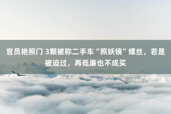 官员艳照门 3颗被称二手车“照妖镜”螺丝，若是被迫过，再低廉也不成买