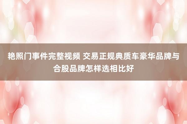 艳照门事件完整视频 交易正规典质车豪华品牌与合股品牌怎样选相比好