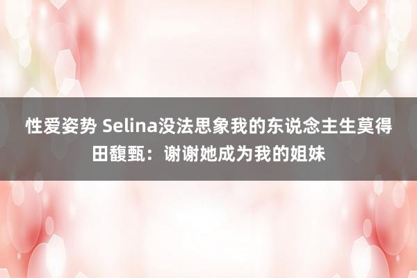 性爱姿势 Selina没法思象我的东说念主生莫得田馥甄：谢谢她成为我的姐妹