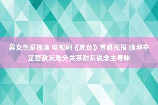 男女性爱视频 电视剧《胜负》首曝预报 陈坤辛芷蕾敌友难分关系耐东说念主寻味