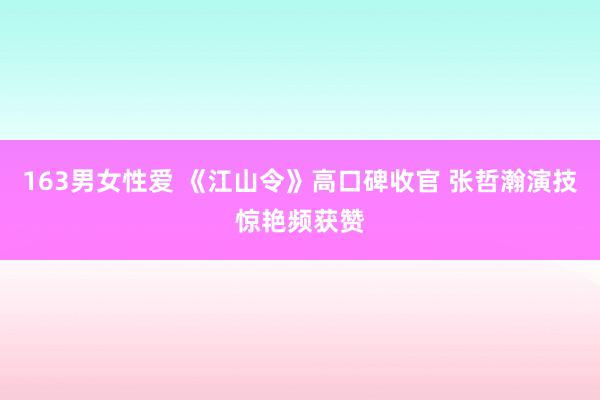 163男女性爱 《江山令》高口碑收官 张哲瀚演技惊艳频获赞