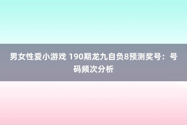 男女性爱小游戏 190期龙九自负8预测奖号：号码频次分析