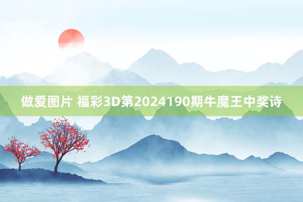 做爱图片 福彩3D第2024190期牛魔王中奖诗