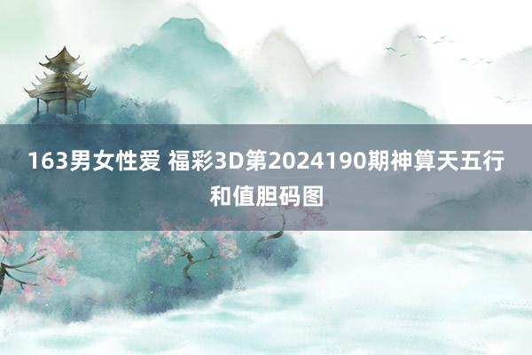 163男女性爱 福彩3D第2024190期神算天五行和值胆码图