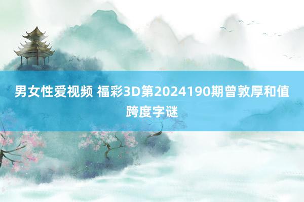 男女性爱视频 福彩3D第2024190期曾敦厚和值跨度字谜