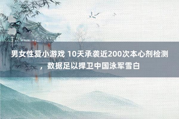 男女性爱小游戏 10天承袭近200次本心剂检测，数据足以捍卫中国泳军雪白