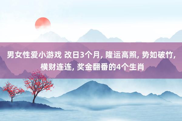 男女性爱小游戏 改日3个月, 隆运高照, 势如破竹, 横财连连, 奖金翻番的4个生肖