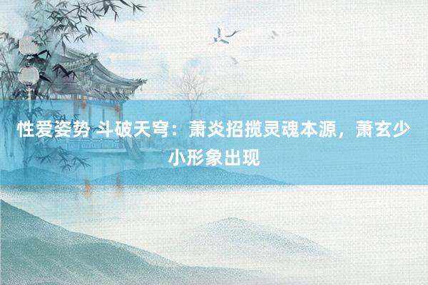 性爱姿势 斗破天穹：萧炎招揽灵魂本源，萧玄少小形象出现