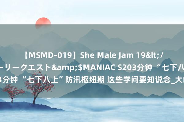 【MSMD-019】She Male Jam 19</a>2008-08-04グローリークエスト&$MANIAC S203分钟 “七下八上”防汛枢纽期 这些学问要知说念_大皖新闻 | 安徽网