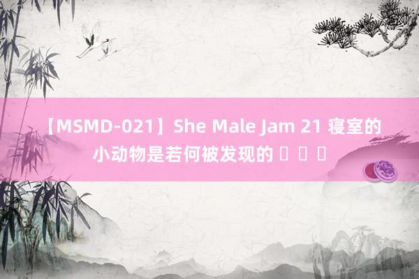 【MSMD-021】She Male Jam 21 寝室的小动物是若何被发现的 ​​​