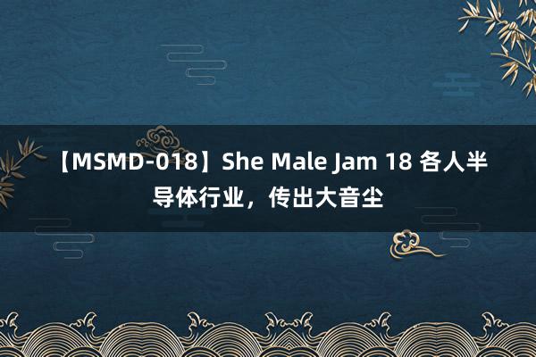 【MSMD-018】She Male Jam 18 各人半导体行业，传出大音尘