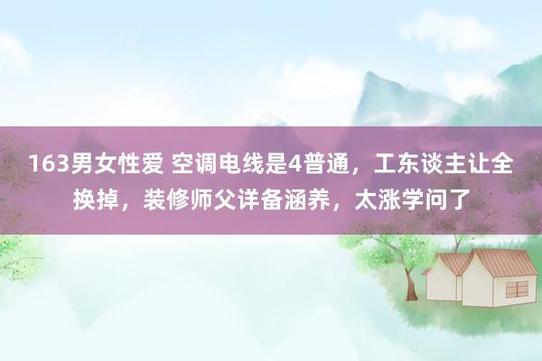 163男女性爱 空调电线是4普通，工东谈主让全换掉，装修师父详备涵养，太涨学问了