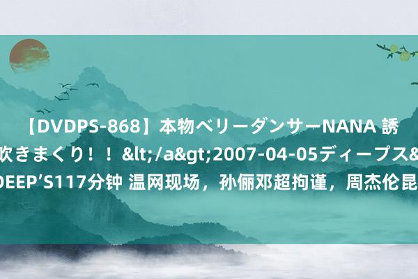 【DVDPS-868】本物ベリーダンサーNANA 誘惑の腰使いで潮吹きまくり！！</a>2007-04-05ディープス&$DEEP’S117分钟 温网现场，孙俪邓超拘谨，周杰伦昆凌任意！网友：破落户拥入贵族