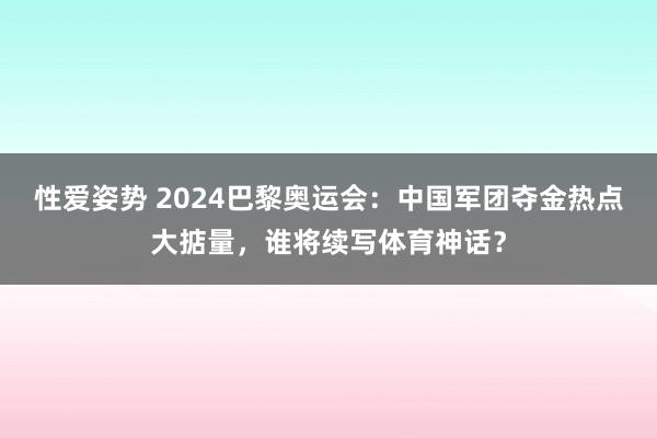 性爱姿势 2024巴黎奥运会：中国军团夺金热点大掂量，谁将续写体育神话？