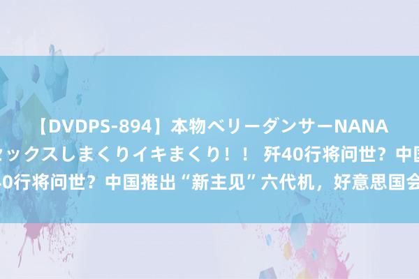 【DVDPS-894】本物ベリーダンサーNANA第2弾 悦楽の腰使いでセックスしまくりイキまくり！！ 歼40行将问世？中国推出“新主见”六代机，好意思国会跟进吗？