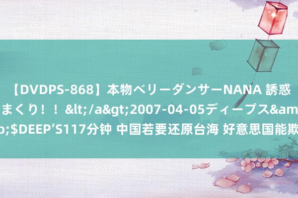 【DVDPS-868】本物ベリーダンサーNANA 誘惑の腰使いで潮吹きまくり！！</a>2007-04-05ディープス&$DEEP’S117分钟 中国若要还原台海 好意思国能欺压吗 还念念让中国瘫痪？