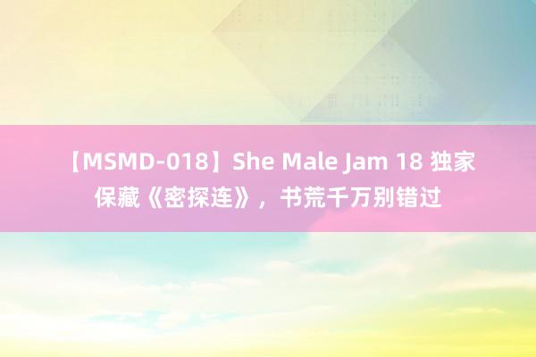 【MSMD-018】She Male Jam 18 独家保藏《密探连》，书荒千万别错过