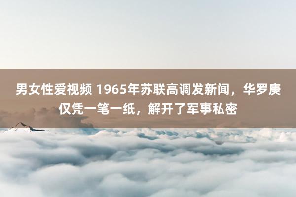 男女性爱视频 1965年苏联高调发新闻，华罗庚仅凭一笔一纸，解开了军事私密