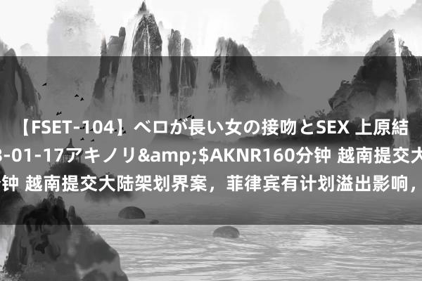 【FSET-104】ベロが長い女の接吻とSEX 上原結衣</a>2008-01-17アキノリ&$AKNR160分钟 越南提交大陆架划界案，菲律宾有计划溢出影响，南部战区早已表态