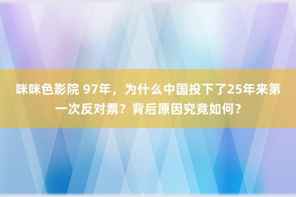 咪咪色影院 97年，为什么中国投下了25年来第一次反对票？背后原因究竟如何？