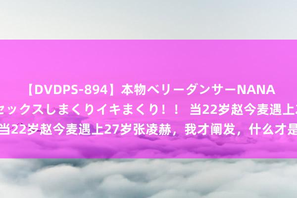 【DVDPS-894】本物ベリーダンサーNANA第2弾 悦楽の腰使いでセックスしまくりイキまくり！！ 当22岁赵今麦遇上27岁张凌赫，我才阐发，什么才是CP感