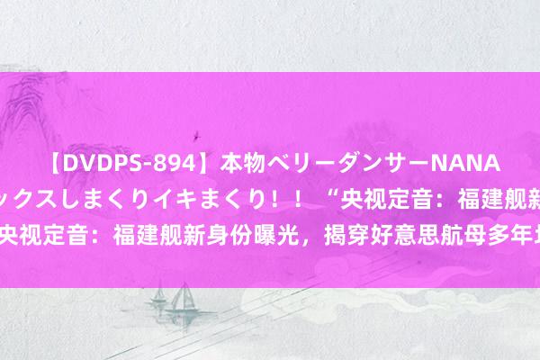 【DVDPS-894】本物ベリーダンサーNANA第2弾 悦楽の腰使いでセックスしまくりイキまくり！！ “央视定音：福建舰新身份曝光，揭穿好意思航母多年坏话！”