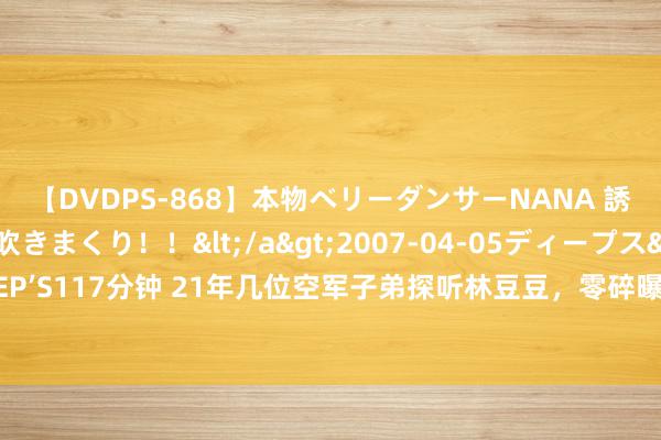 【DVDPS-868】本物ベリーダンサーNANA 誘惑の腰使いで潮吹きまくり！！</a>2007-04-05ディープス&$DEEP’S117分钟 21年几位空军子弟探听林豆豆，零碎曝出几张合影，世东谈主身份引热议