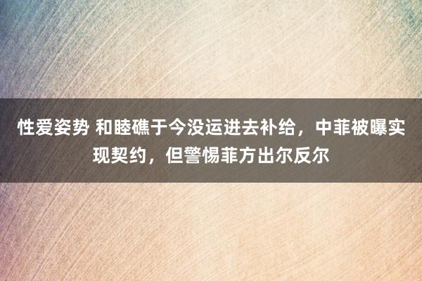 性爱姿势 和睦礁于今没运进去补给，中菲被曝实现契约，但警惕菲方出尔反尔