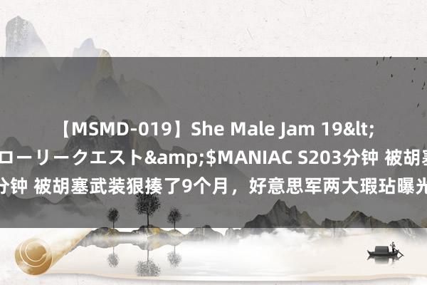 【MSMD-019】She Male Jam 19</a>2008-08-04グローリークエスト&$MANIAC S203分钟 被胡塞武装狠揍了9个月，好意思军两大瑕玷曝光，给中俄提了个醒