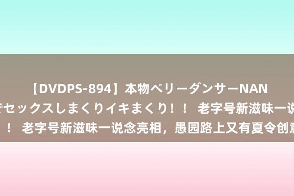 【DVDPS-894】本物ベリーダンサーNANA第2弾 悦楽の腰使いでセックスしまくりイキまくり！！ 老字号新滋味一说念亮相，愚园路上又有夏令创意集市