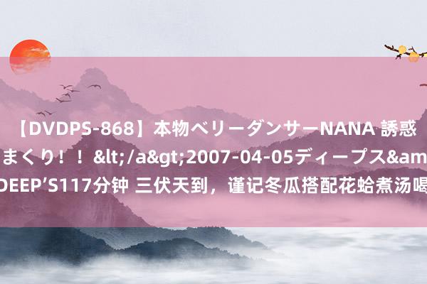 【DVDPS-868】本物ベリーダンサーNANA 誘惑の腰使いで潮吹きまくり！！</a>2007-04-05ディープス&$DEEP’S117分钟 三伏天到，谨记冬瓜搭配花蛤煮汤喝，汤汁鲜好意思消暑又开胃！