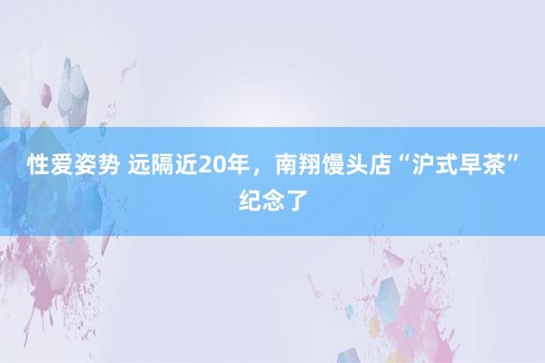 性爱姿势 远隔近20年，南翔馒头店“沪式早茶”纪念了