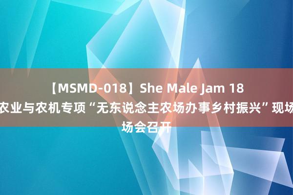 【MSMD-018】She Male Jam 18 工场化农业与农机专项“无东说念主农场办事乡村振兴”现场会召开