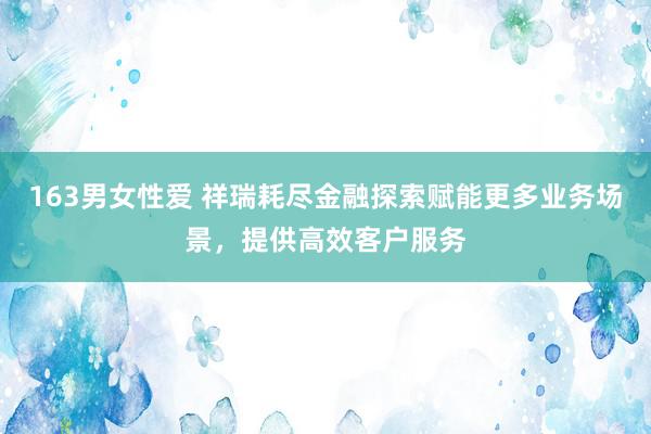 163男女性爱 祥瑞耗尽金融探索赋能更多业务场景，提供高效客户服务