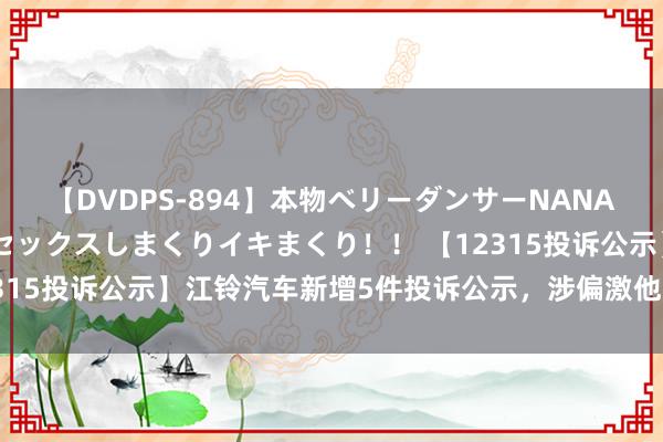 【DVDPS-894】本物ベリーダンサーNANA第2弾 悦楽の腰使いでセックスしまくりイキまくり！！ 【12315投诉公示】江铃汽车新增5件投诉公示，涉偏激他投诉问题等