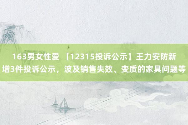 163男女性爱 【12315投诉公示】王力安防新增3件投诉公示，波及销售失效、变质的家具问题等