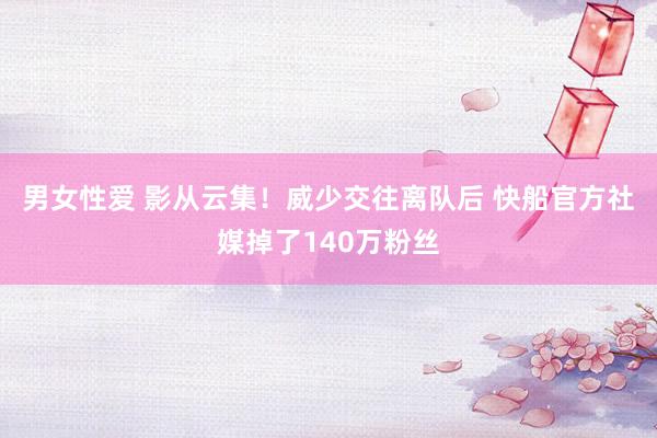 男女性爱 影从云集！威少交往离队后 快船官方社媒掉了140万粉丝