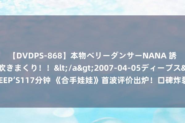 【DVDPS-868】本物ベリーダンサーNANA 誘惑の腰使いで潮吹きまくり！！</a>2007-04-05ディープス&$DEEP’S117分钟 《合手娃娃》首波评价出炉！口碑炸裂票房井喷，笑剧还得是沈腾马丽