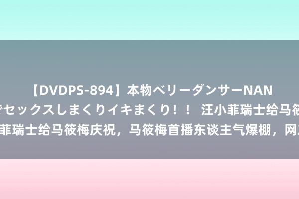 【DVDPS-894】本物ベリーダンサーNANA第2弾 悦楽の腰使いでセックスしまくりイキまくり！！ 汪小菲瑞士给马筱梅庆祝，马筱梅首播东谈主气爆棚，网友：大S比不上