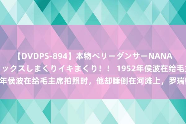 【DVDPS-894】本物ベリーダンサーNANA第2弾 悦楽の腰使いでセックスしまくりイキまくり！！ 1952年侯波在给毛主席拍照时，他却睡倒在河滩上，罗瑞卿揪心不已