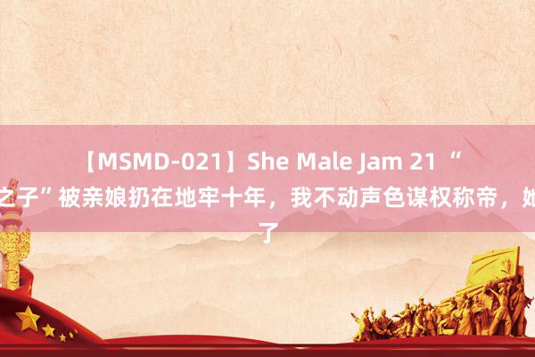 【MSMD-021】She Male Jam 21 “不详之子”被亲娘扔在地牢十年，我不动声色谋权称帝，她慌了