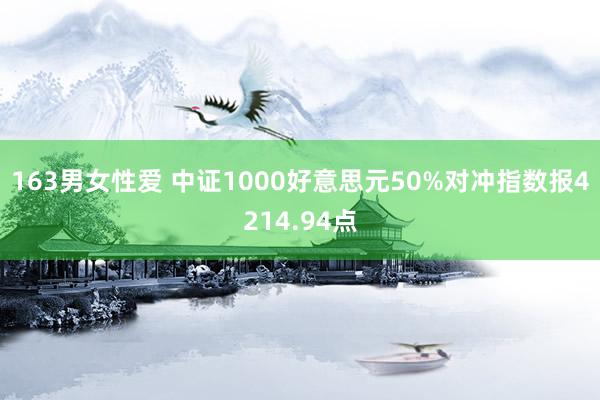 163男女性爱 中证1000好意思元50%对冲指数报4214.94点