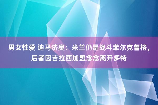 男女性爱 迪马济奥：米兰仍是战斗菲尔克鲁格，后者因吉拉西加盟念念离开多特