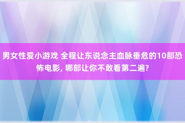 男女性爱小游戏 全程让东说念主血脉垂危的10部恐怖电影, 哪部让你不敢看第二遍?